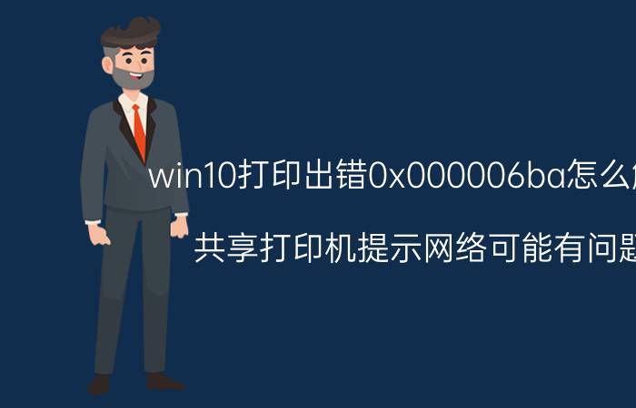 win10打印出错0x000006ba怎么解决 共享打印机提示网络可能有问题？